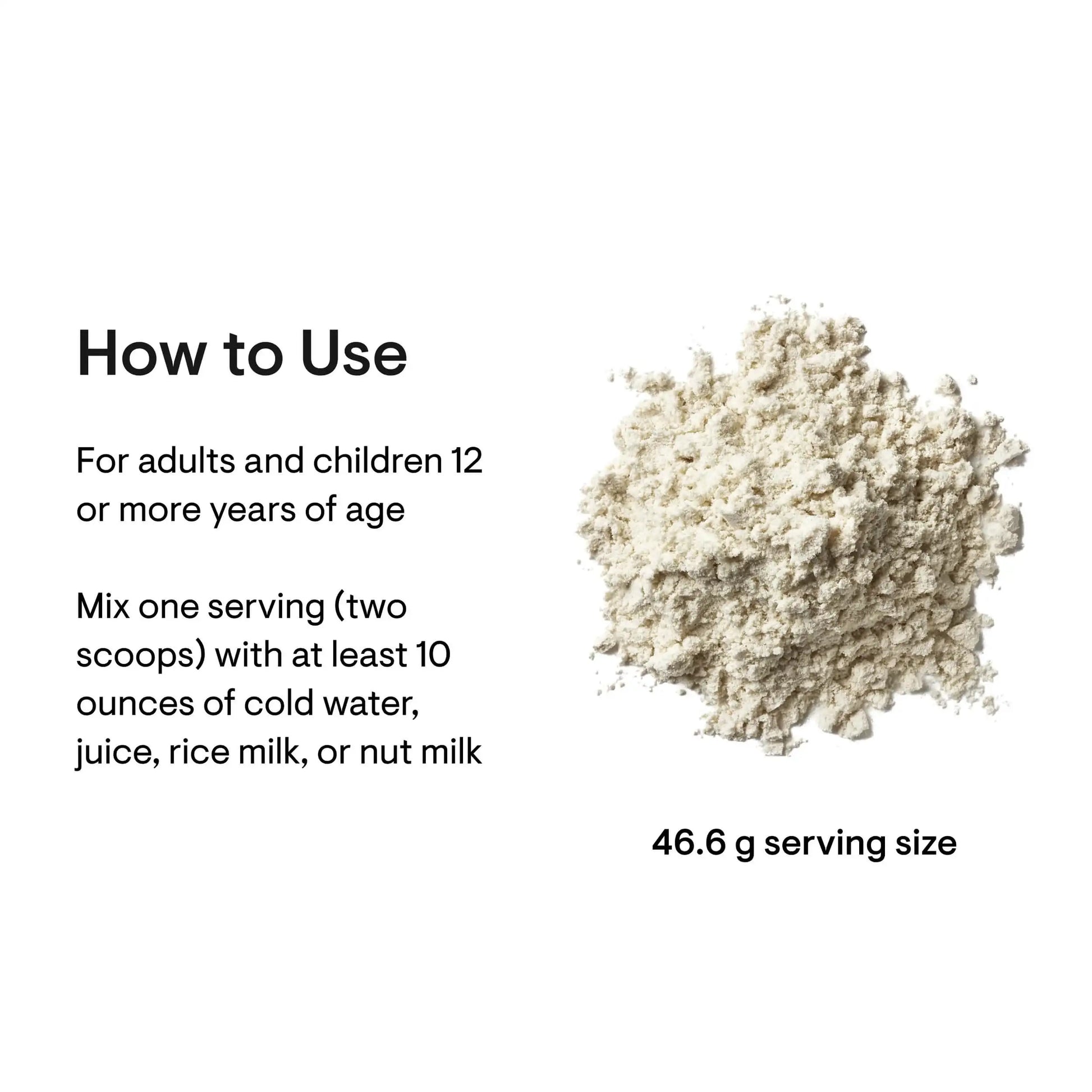 Powder supplement serving size 46.6g, mix with water or milk for adults and children 12+